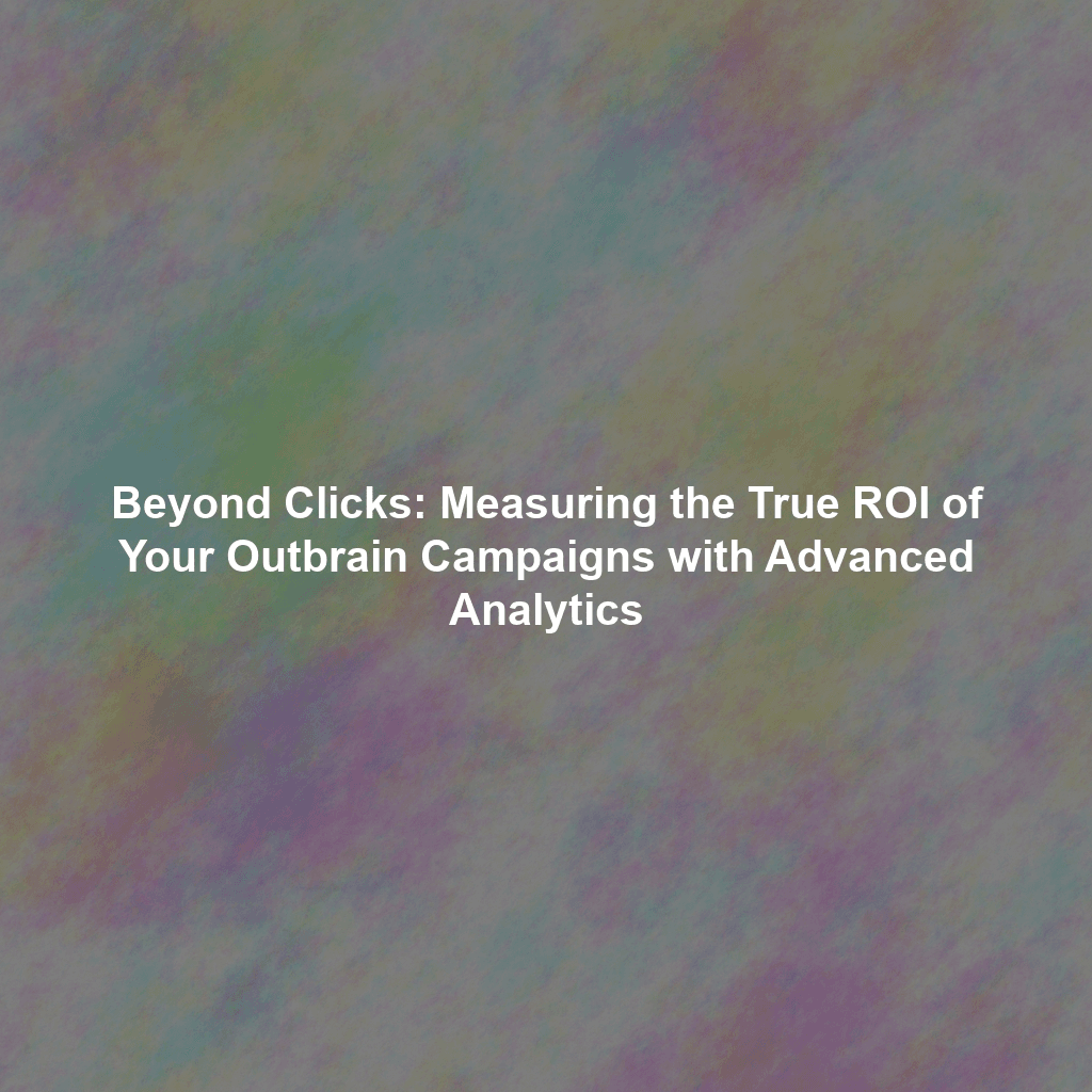 Beyond Clicks: Measuring the True ROI of Your Outbrain Campaigns with Advanced Analytics