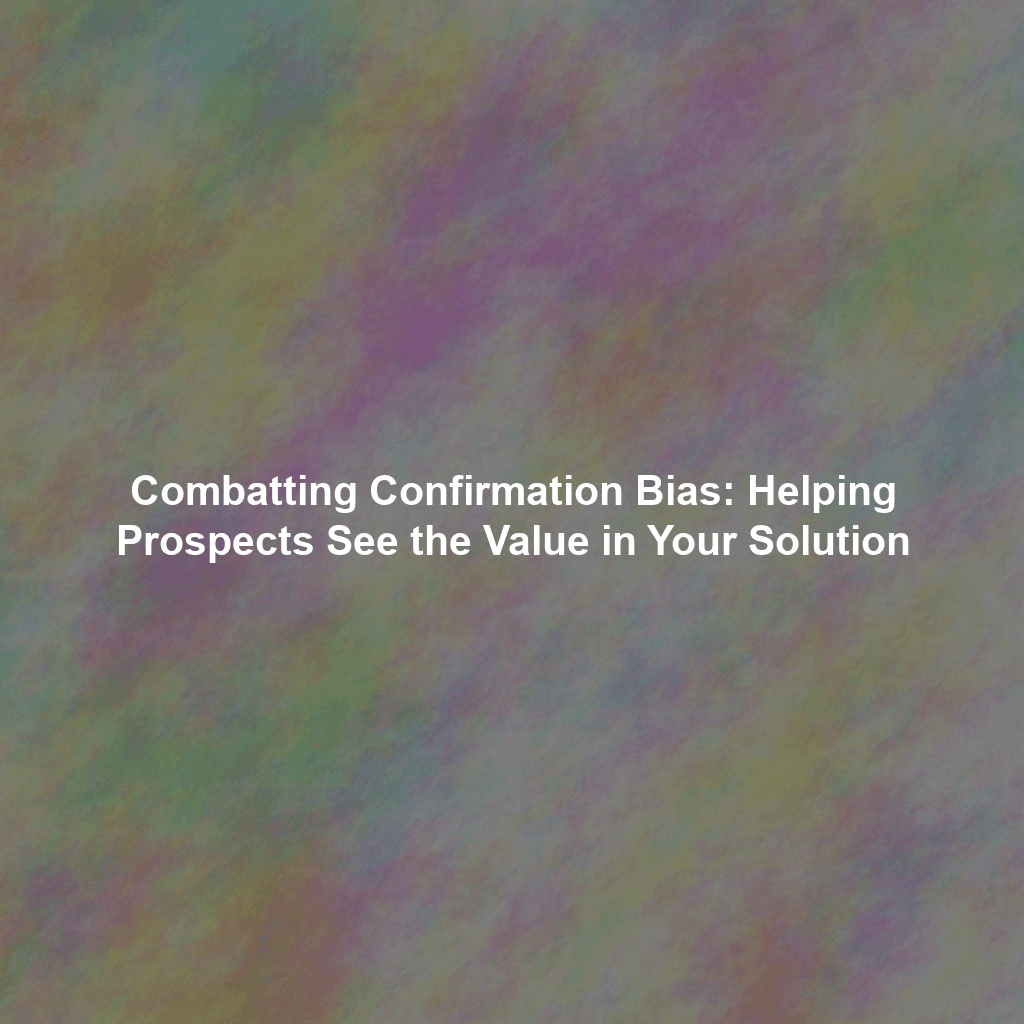 Combatting Confirmation Bias: Helping Prospects See the Value in Your Solution