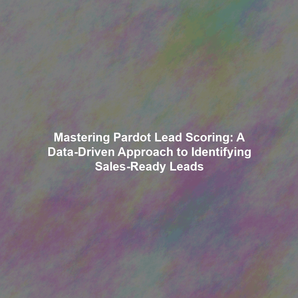 Mastering Pardot Lead Scoring: A Data-Driven Approach to Identifying Sales-Ready Leads