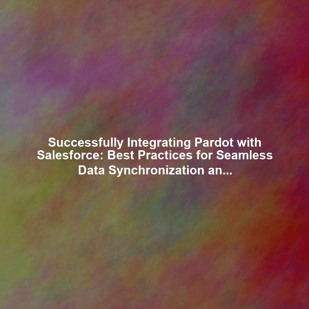 Successfully Integrating Pardot with Salesforce: Best Practices for Seamless Data Synchronization and Sales Alignment