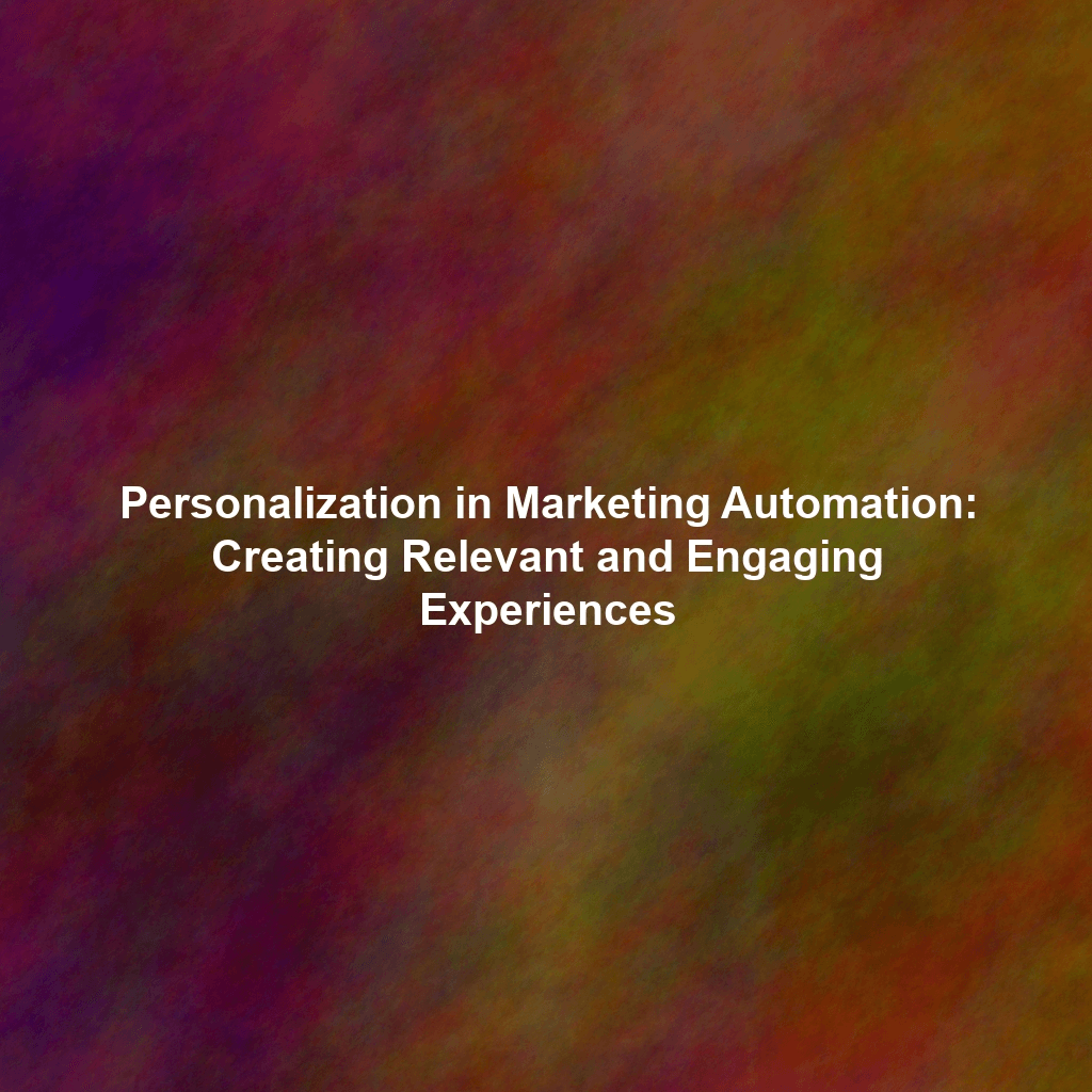 Personalization in Marketing Automation: Creating Relevant and Engaging Experiences
