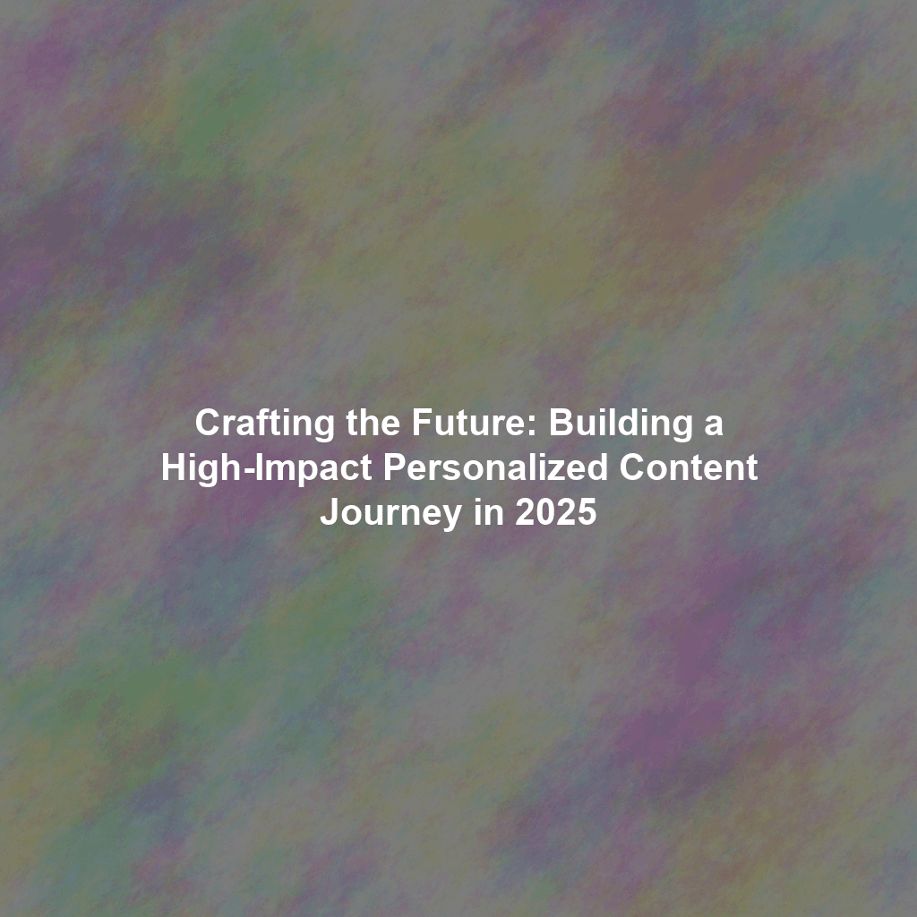 Crafting the Future: Building a High-Impact Personalized Content Journey in 2025