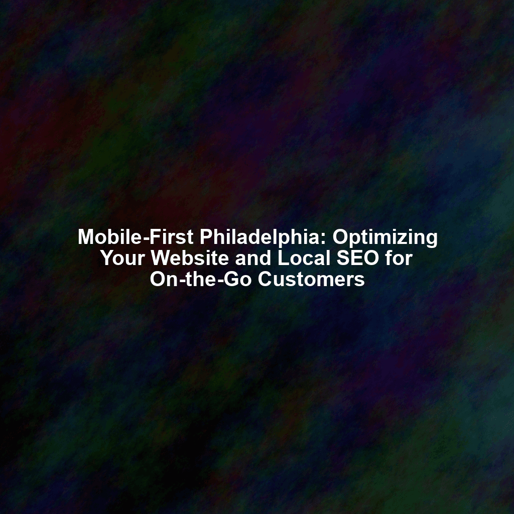 Mobile-First Philadelphia: Optimizing Your Website and Local SEO for On-the-Go Customers