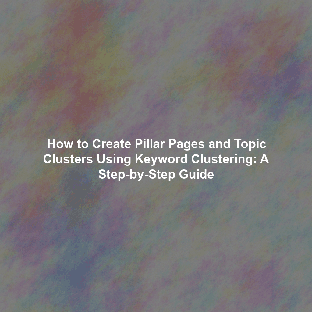 How to Create Pillar Pages and Topic Clusters Using Keyword Clustering: A Step-by-Step Guide