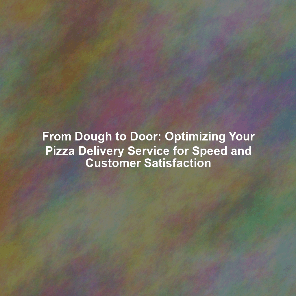 From Dough to Door: Optimizing Your Pizza Delivery Service for Speed and Customer Satisfaction