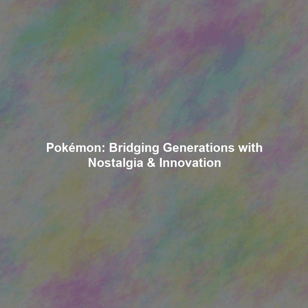 Pokémon: Bridging Generations with Nostalgia & Innovation