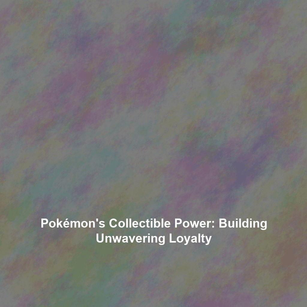 Pokémon's Collectible Power: Building Unwavering Loyalty