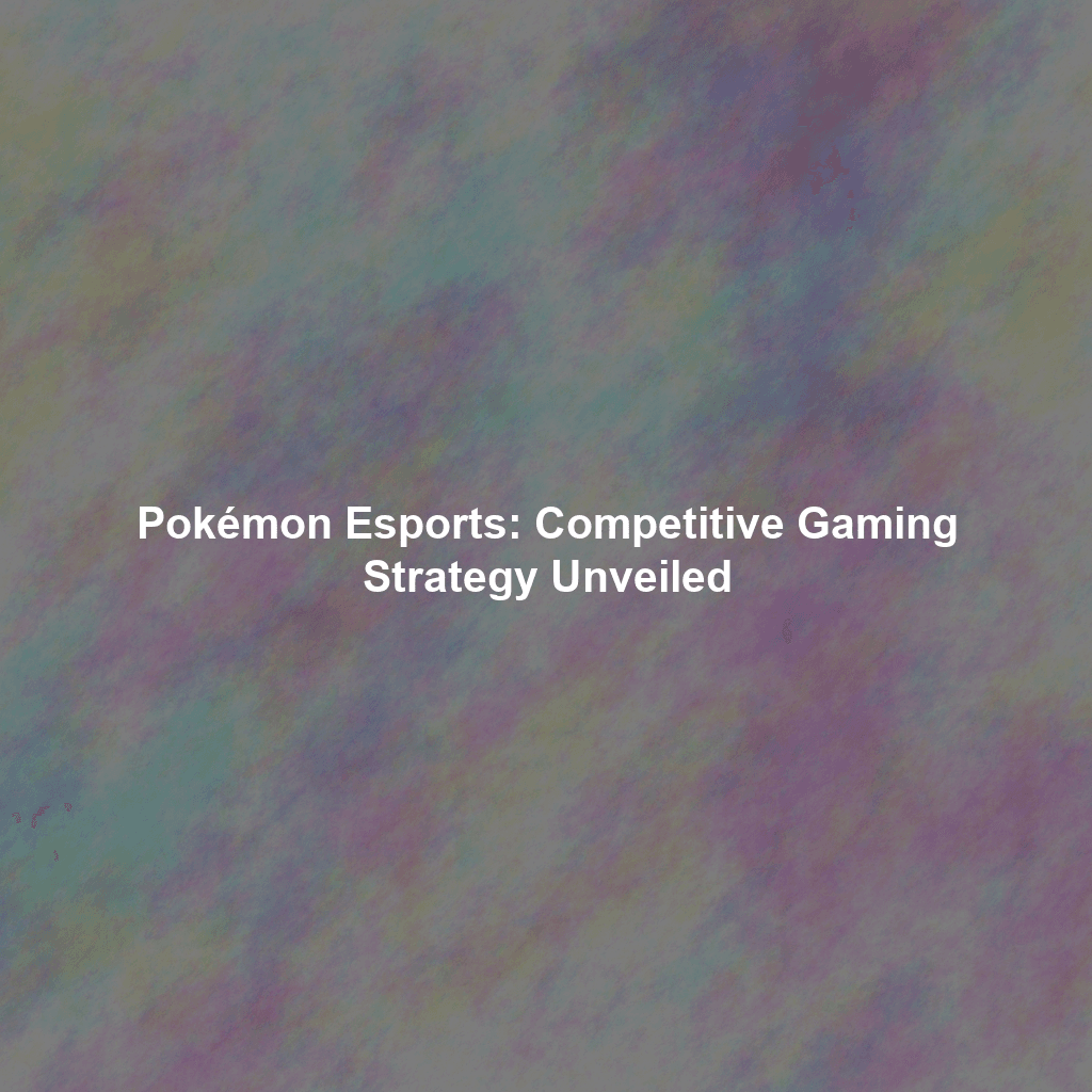 Pokémon Esports: Competitive Gaming Strategy Unveiled