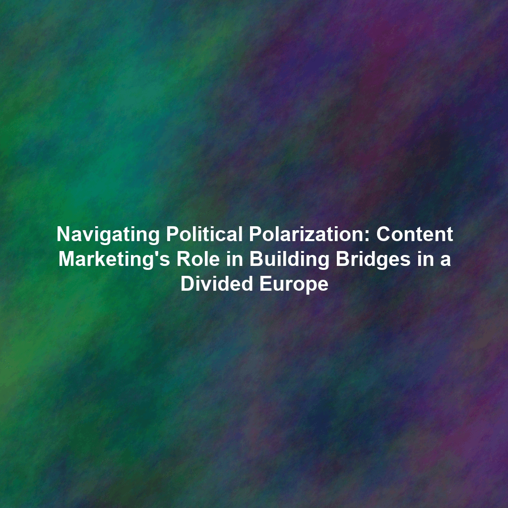 Navigating Political Polarization: Content Marketing's Role in Building Bridges in a Divided Europe