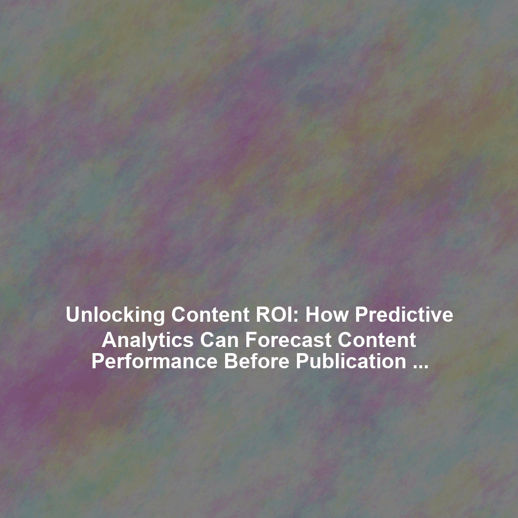 Unlocking Content ROI: How Predictive Analytics Can Forecast Content Performance Before Publication - Predictive Content Analytics