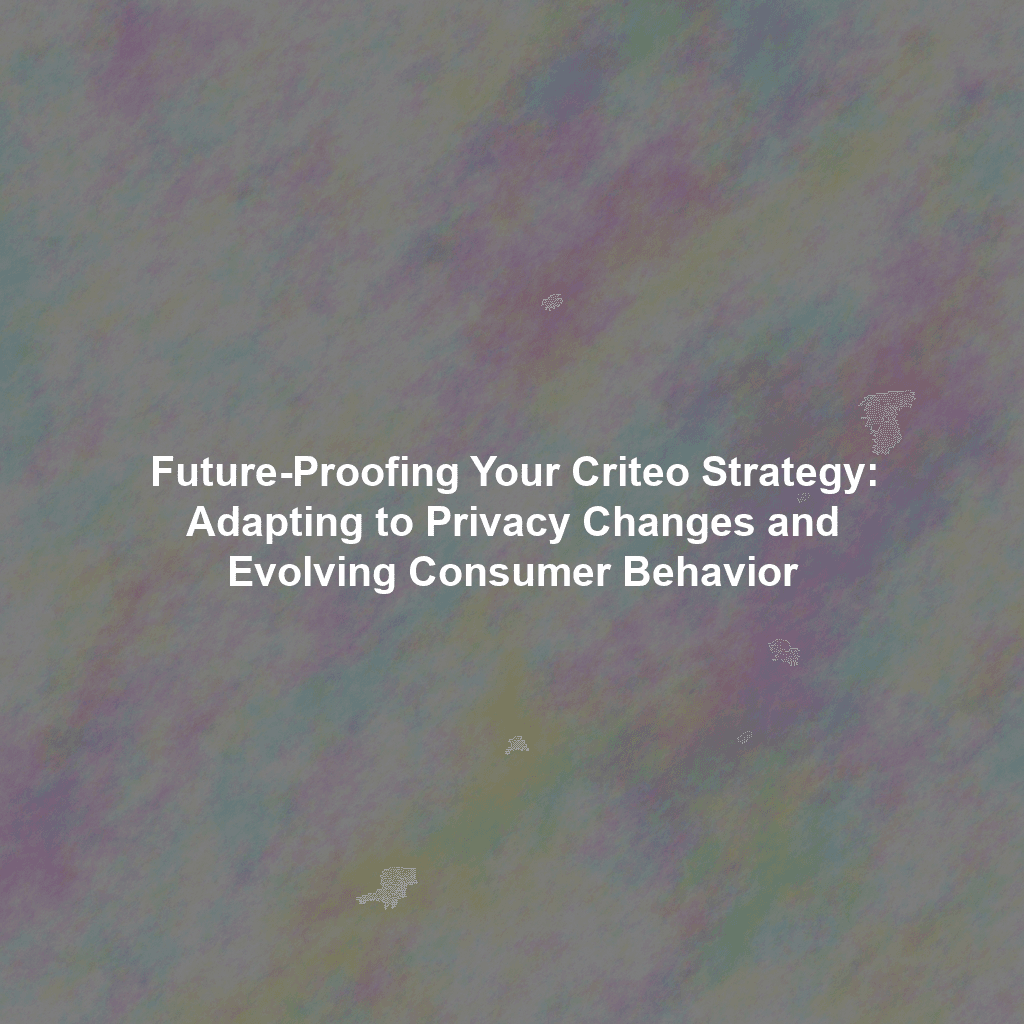 Future-Proofing Your Criteo Strategy: Adapting to Privacy Changes and Evolving Consumer Behavior