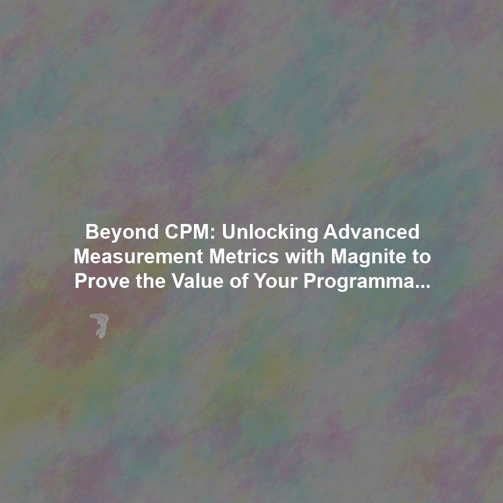 Beyond CPM: Unlocking Advanced Measurement Metrics with Magnite to Prove the Value of Your Programmatic Spend