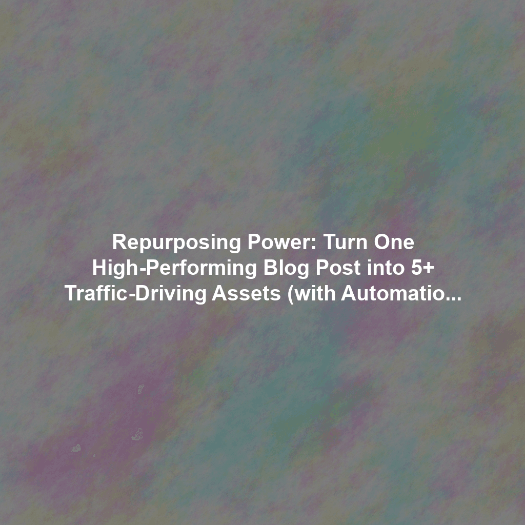 Repurposing Power: Turn One High-Performing Blog Post into 5+ Traffic-Driving Assets (with Automation)