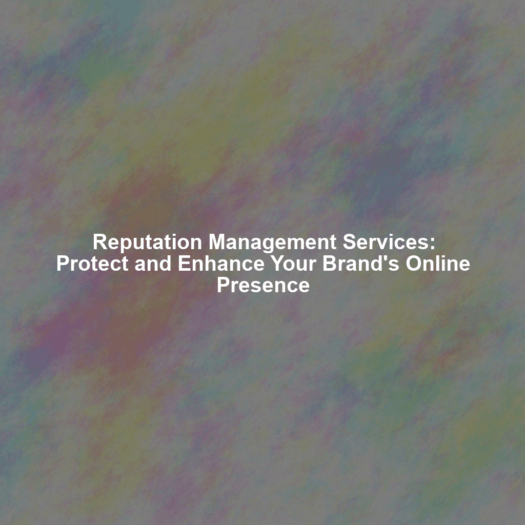 Reputation Management Services: Protect and Enhance Your Brand's Online Presence
