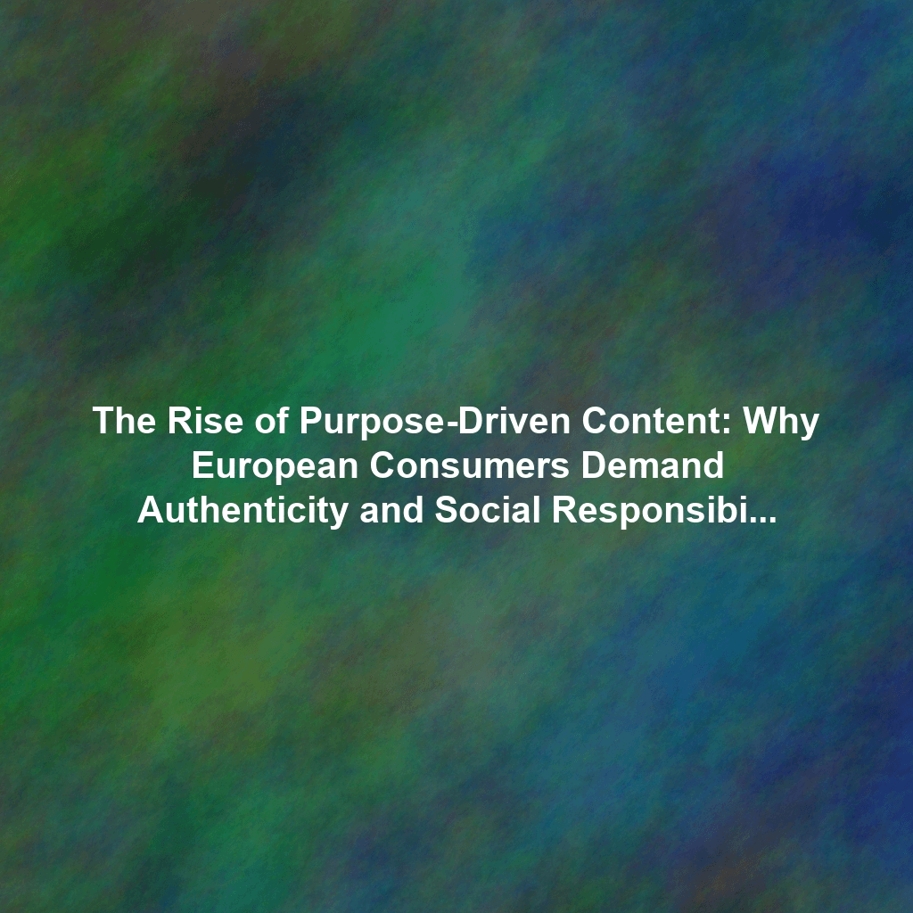 The Rise of Purpose-Driven Content: Why European Consumers Demand Authenticity and Social Responsibility Post-Trump