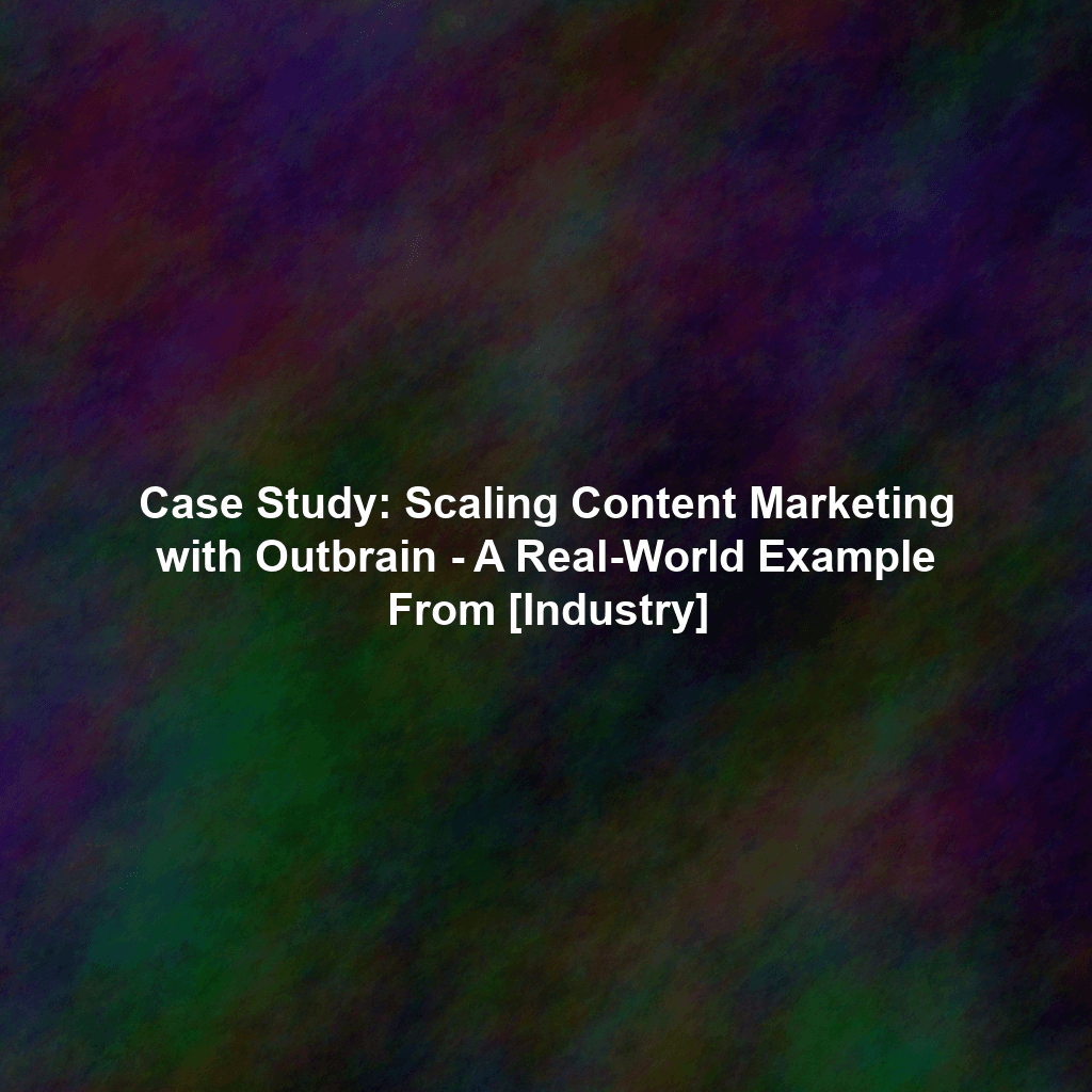 Case Study: Scaling Content Marketing with Outbrain - A Real-World Example From [Industry]