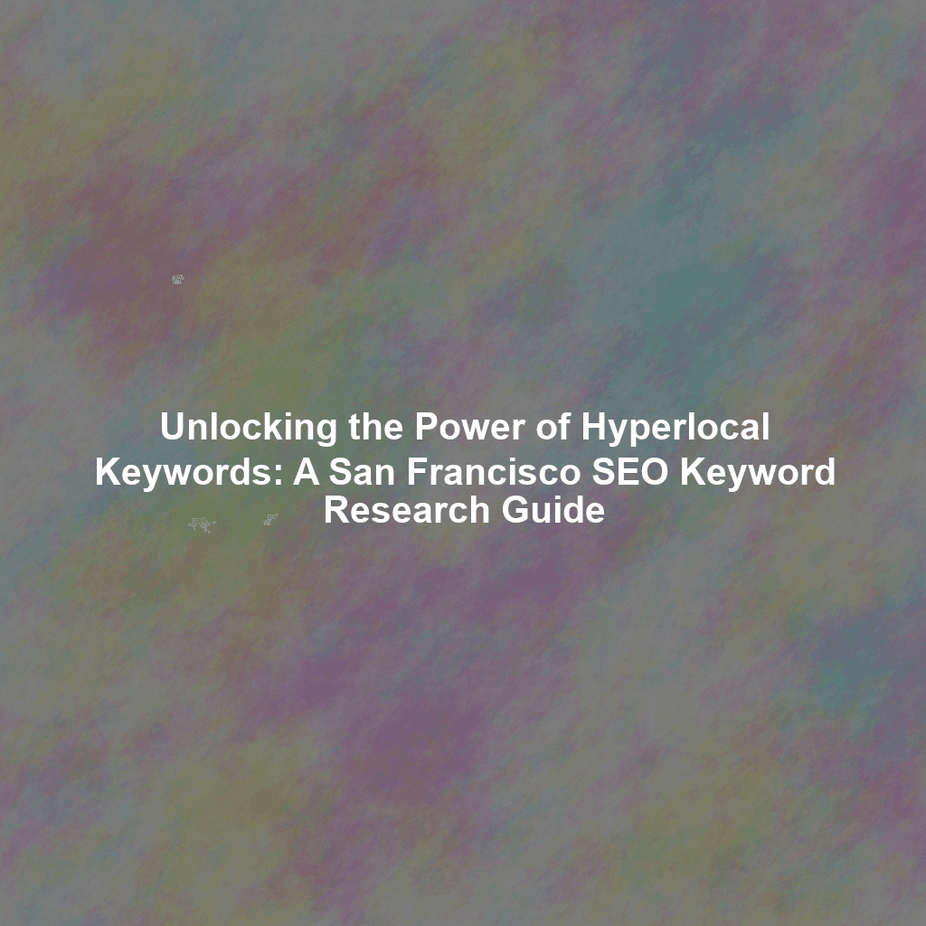 Unlocking the Power of Hyperlocal Keywords: A San Francisco SEO Keyword Research Guide
