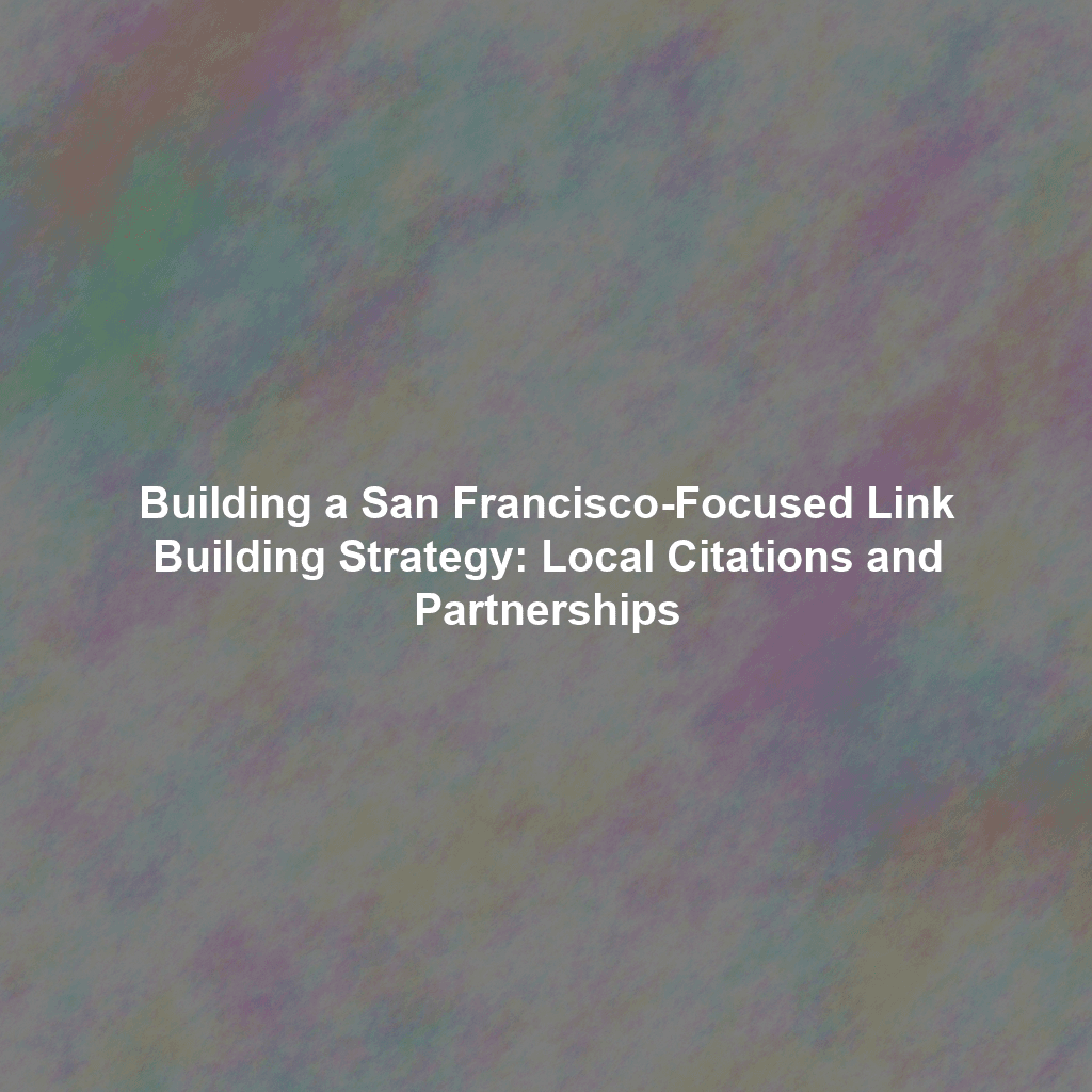 Building a San Francisco-Focused Link Building Strategy: Local Citations and Partnerships