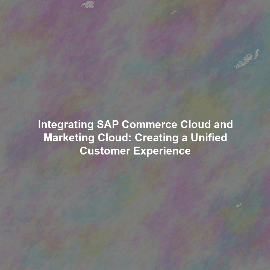 Integrating SAP Commerce Cloud and Marketing Cloud: Creating a Unified Customer Experience