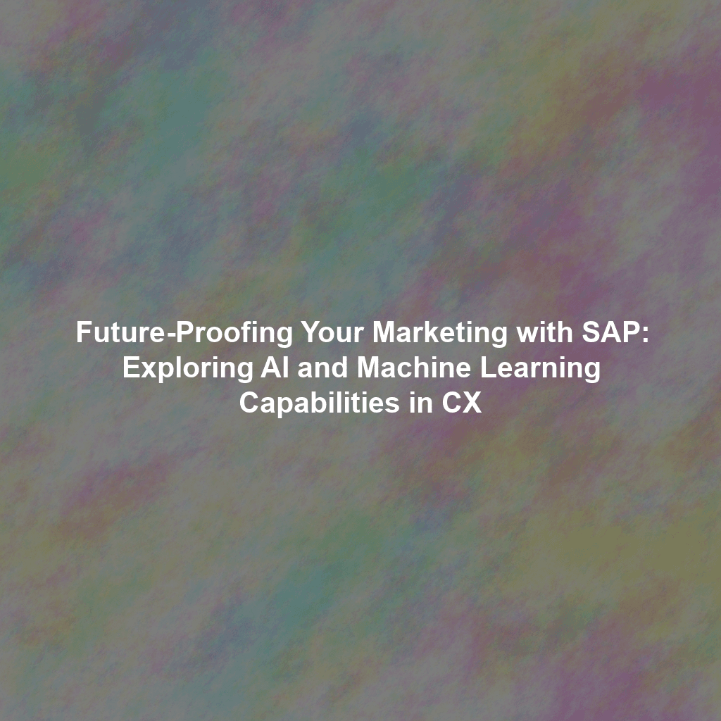 Future-Proofing Your Marketing with SAP: Exploring AI and Machine Learning Capabilities in CX
