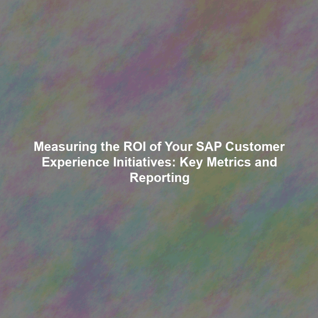 Measuring the ROI of Your SAP Customer Experience Initiatives: Key Metrics and Reporting
