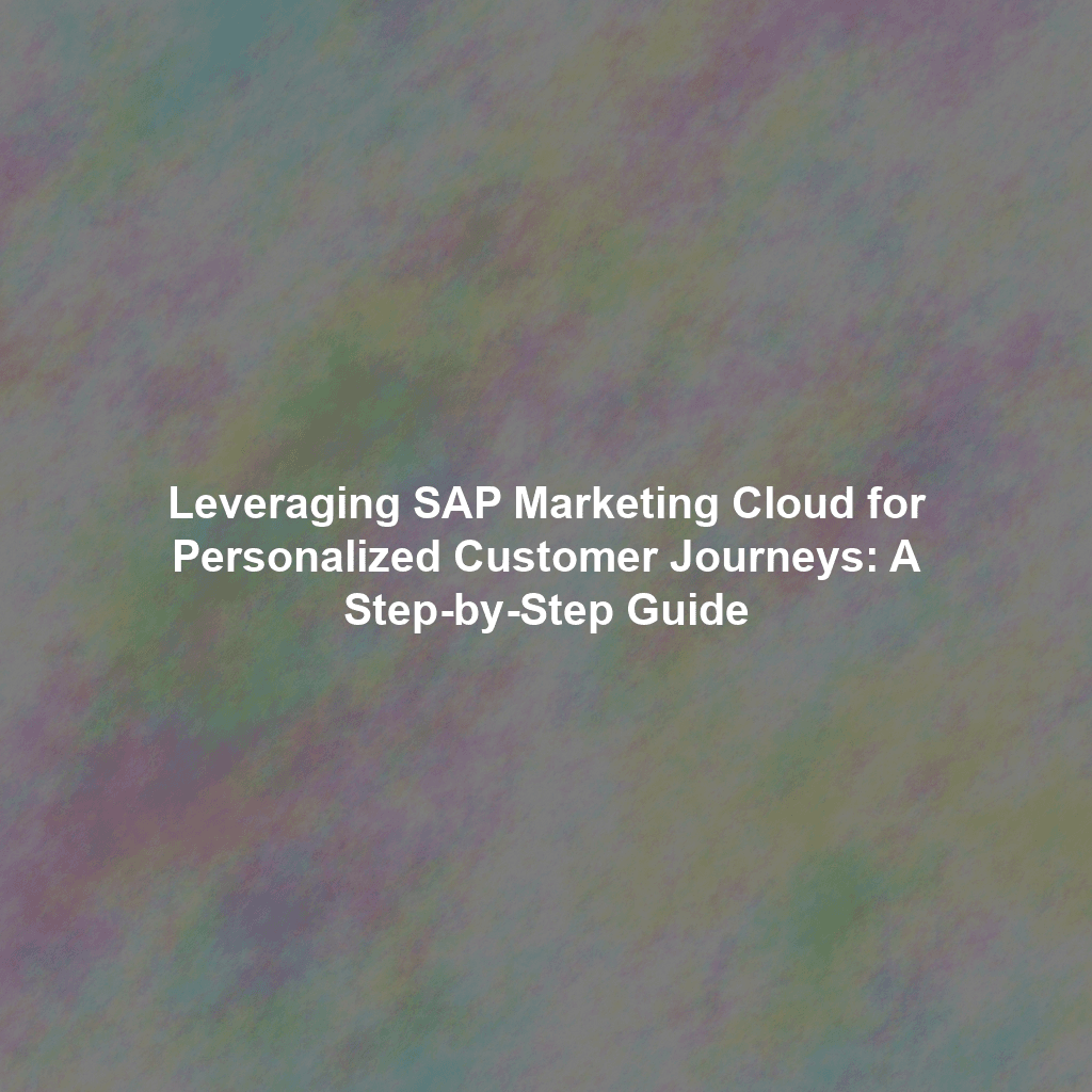 Leveraging SAP Marketing Cloud for Personalized Customer Journeys: A Step-by-Step Guide