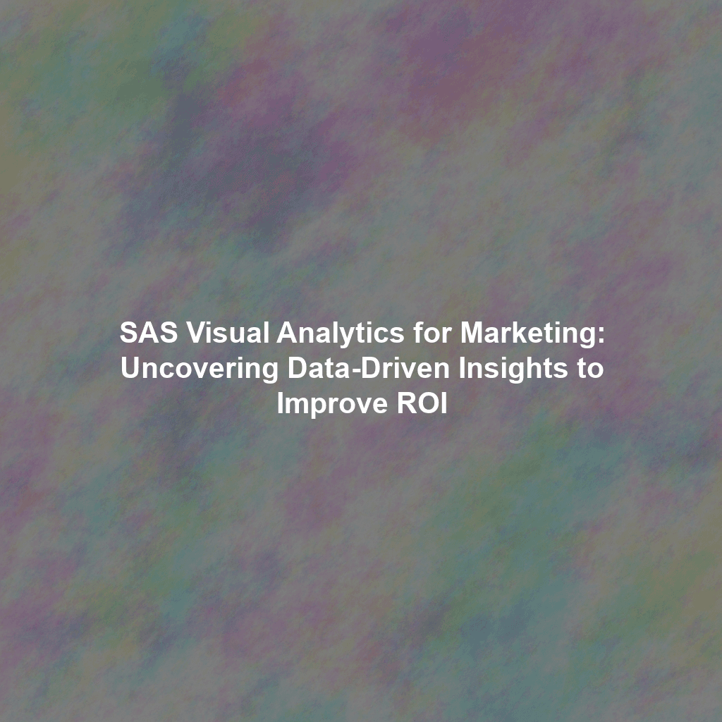 SAS Visual Analytics for Marketing: Uncovering Data-Driven Insights to Improve ROI