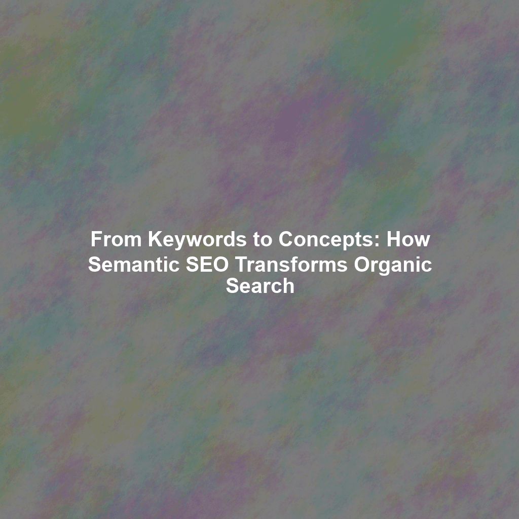 From Keywords to Concepts: How Semantic SEO Transforms Organic Search