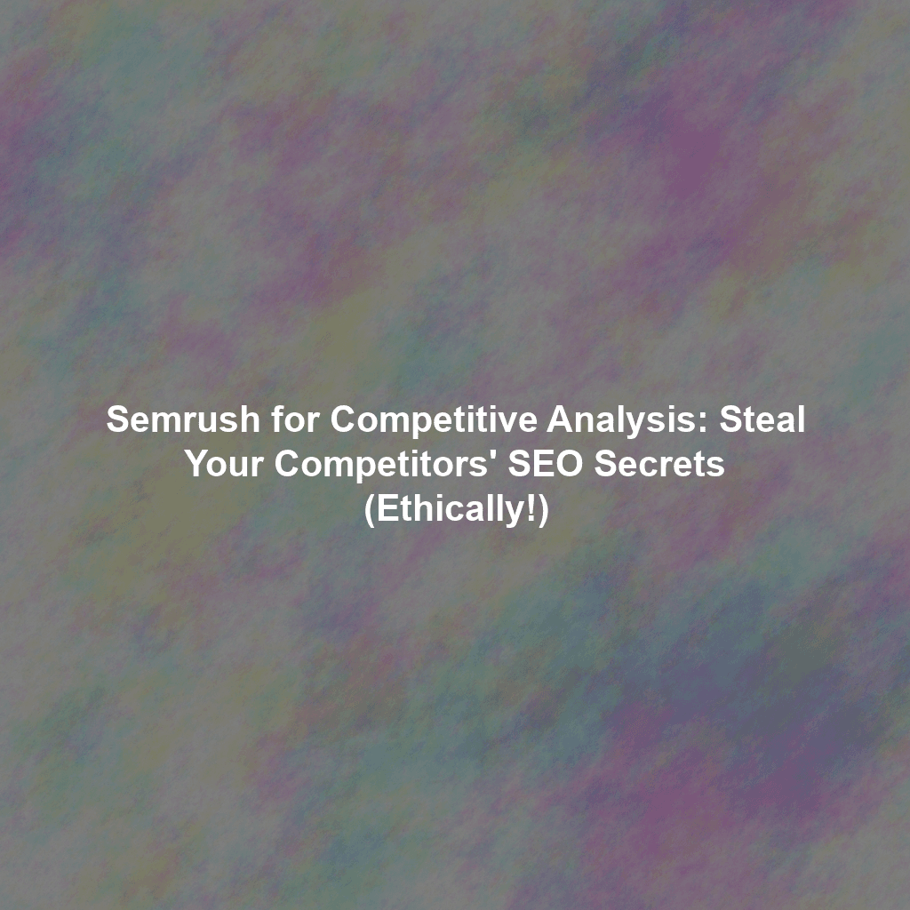 Semrush for Competitive Analysis: Steal Your Competitors' SEO Secrets (Ethically!)