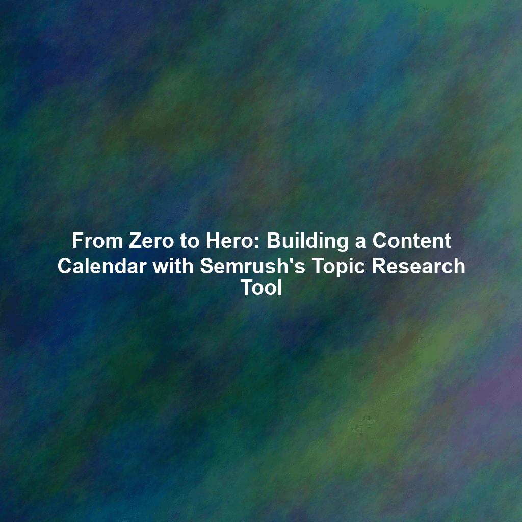 From Zero to Hero: Building a Content Calendar with Semrush's Topic Research Tool