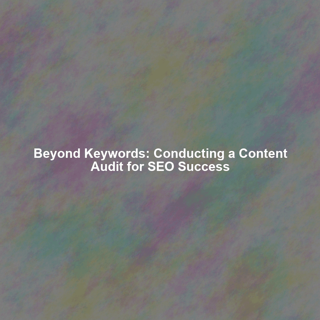 Beyond Keywords: Conducting a Content Audit for SEO Success