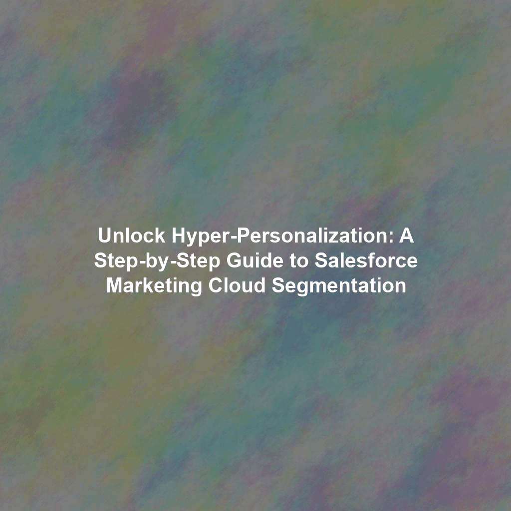 Unlock Hyper-Personalization: A Step-by-Step Guide to Salesforce Marketing Cloud Segmentation