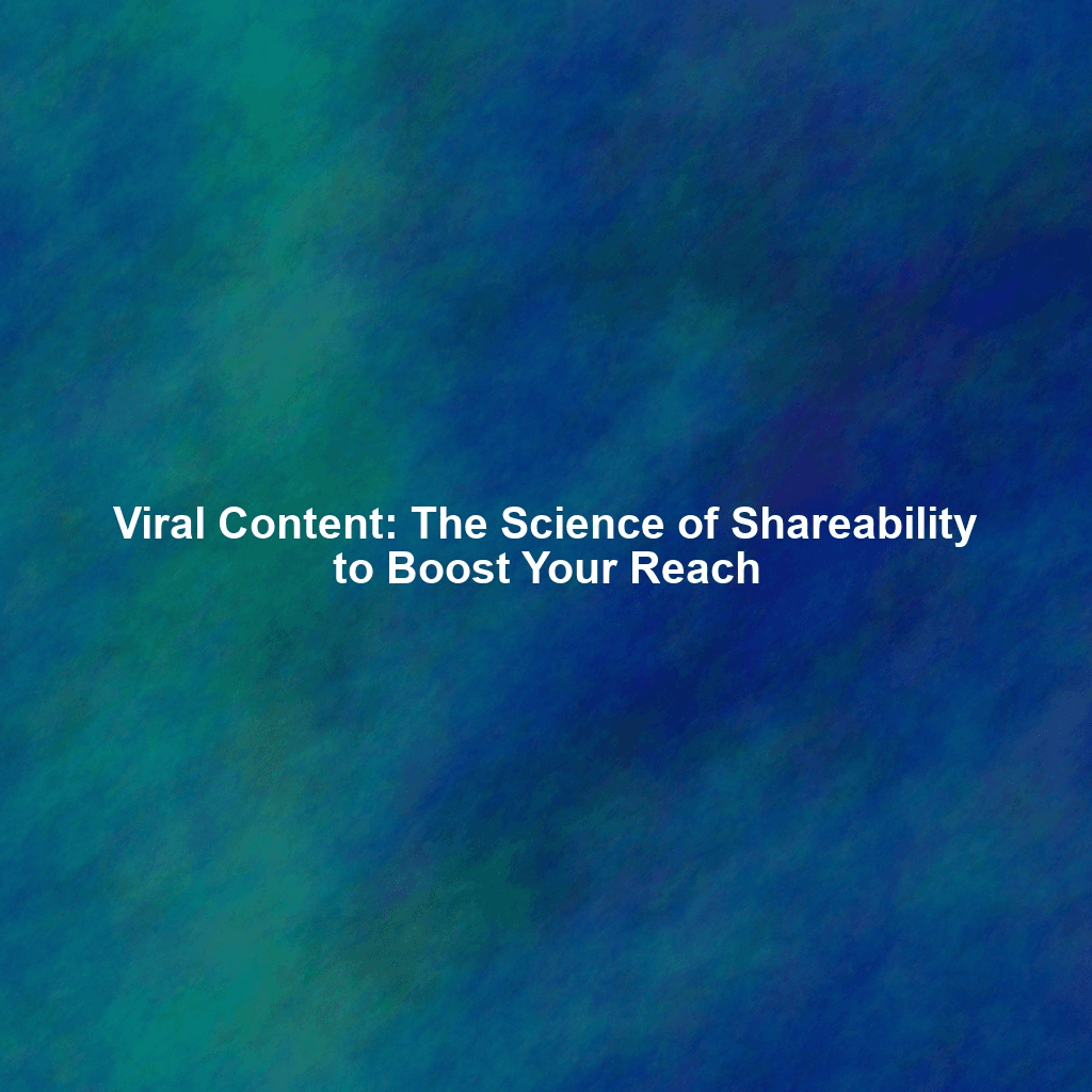 Viral Content: The Science of Shareability to Boost Your Reach
