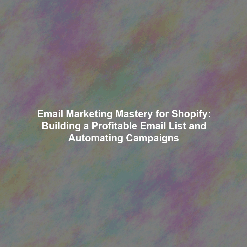 Email Marketing Mastery for Shopify: Building a Profitable Email List and Automating Campaigns
