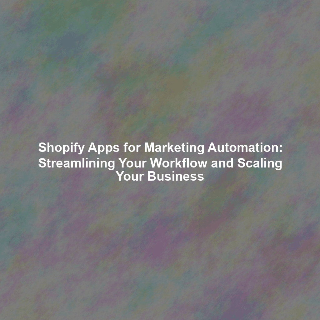 Shopify Apps for Marketing Automation: Streamlining Your Workflow and Scaling Your Business