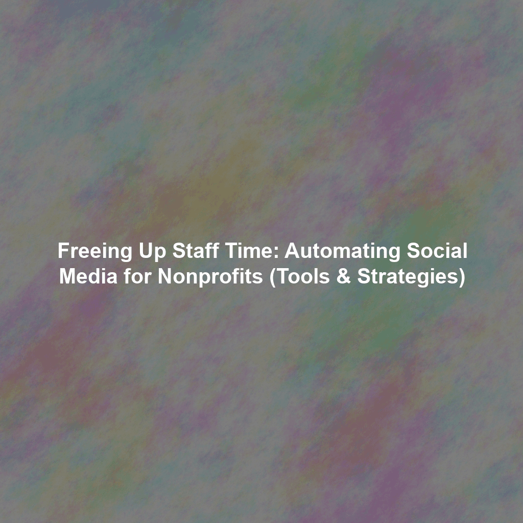 Freeing Up Staff Time: Automating Social Media for Nonprofits (Tools & Strategies)