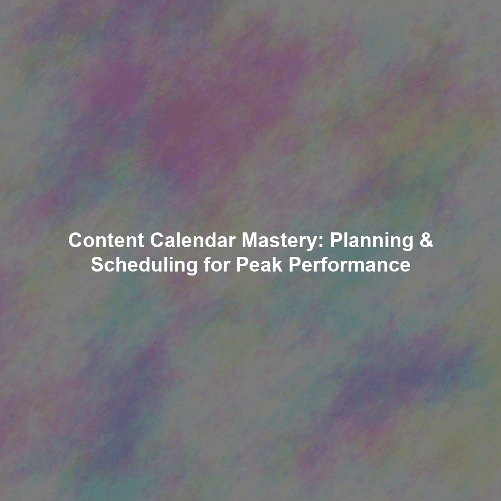 Content Calendar Mastery: Planning & Scheduling for Peak Performance