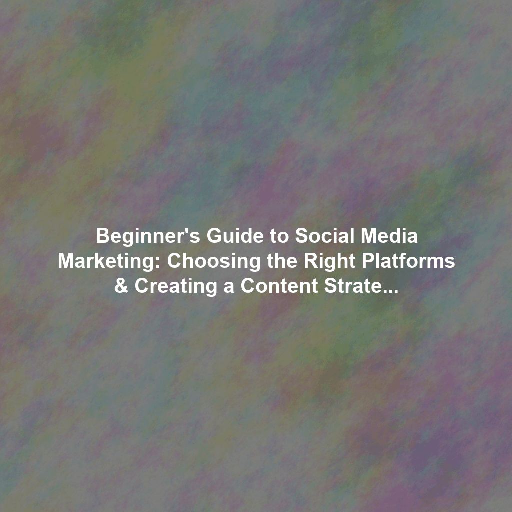 Beginner's Guide to Social Media Marketing: Choosing the Right Platforms & Creating a Content Strategy