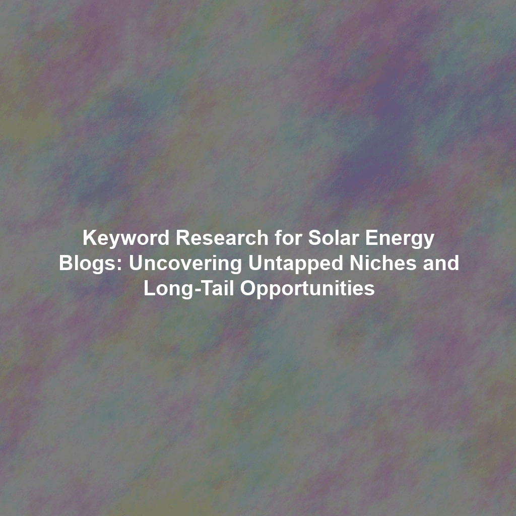 Keyword Research for Solar Energy Blogs: Uncovering Untapped Niches and Long-Tail Opportunities