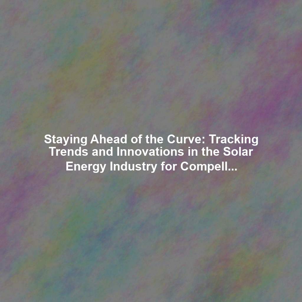 Staying Ahead of the Curve: Tracking Trends and Innovations in the Solar Energy Industry for Compelling Content