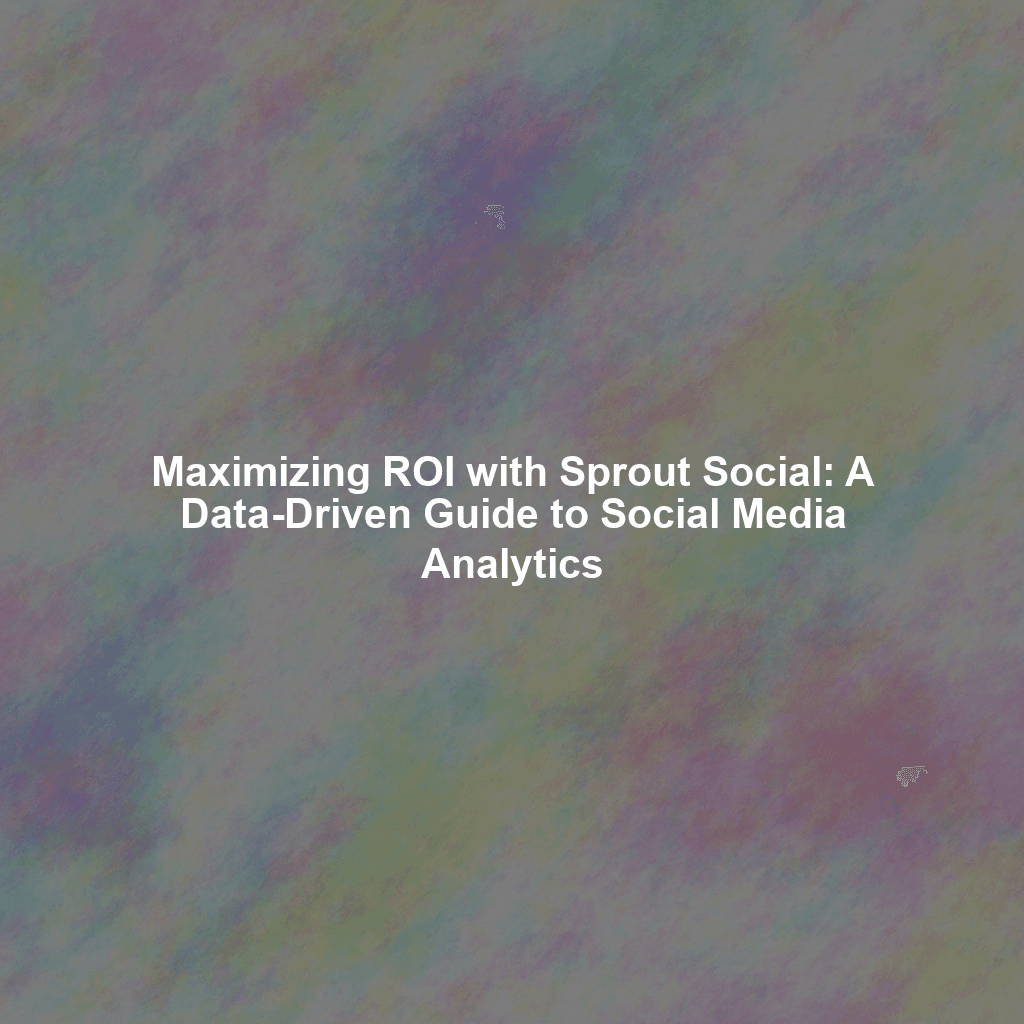 Maximizing ROI with Sprout Social: A Data-Driven Guide to Social Media Analytics