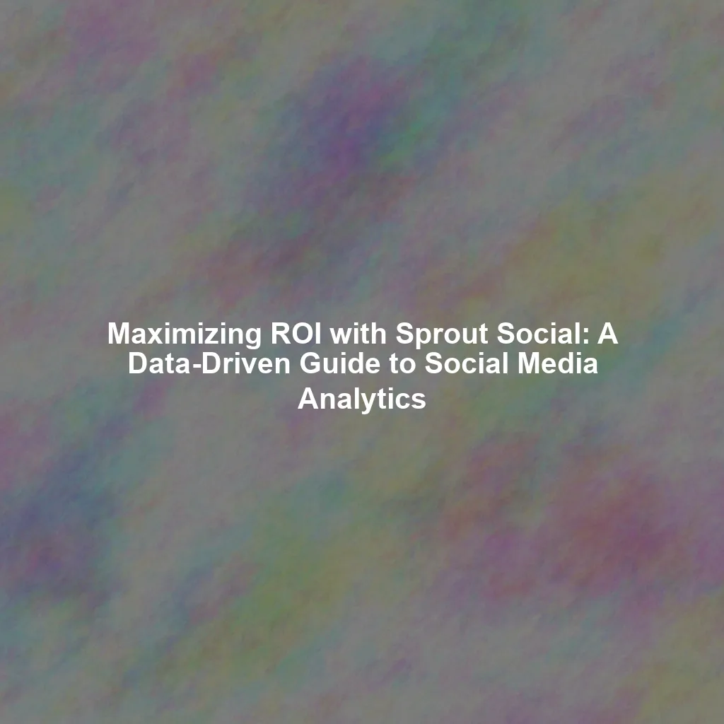 Maximizing ROI with Sprout Social: A Data-Driven Guide to Social Media Analytics