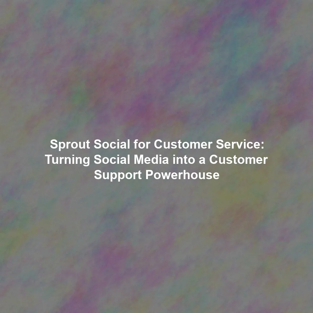 Sprout Social for Customer Service: Turning Social Media into a Customer Support Powerhouse