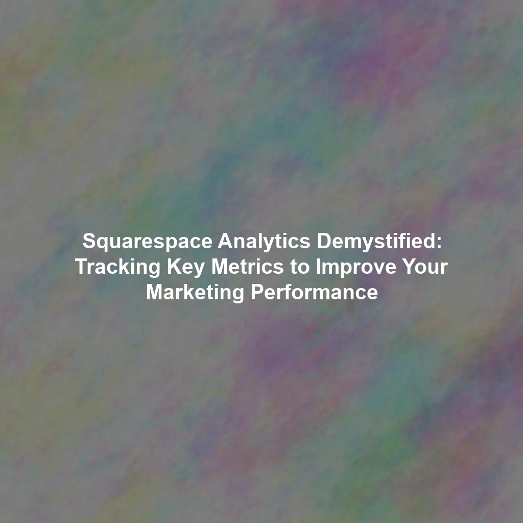 Squarespace Analytics Demystified: Tracking Key Metrics to Improve Your Marketing Performance