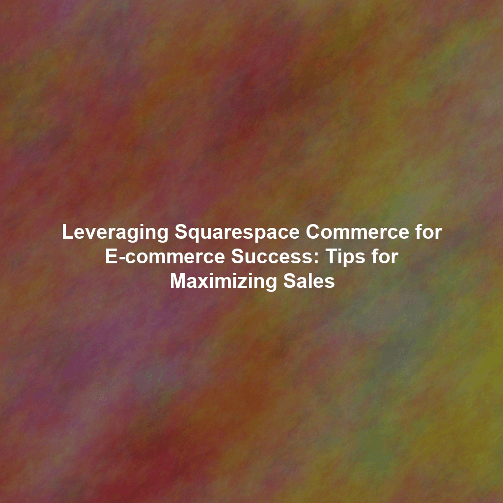 Leveraging Squarespace Commerce for E-commerce Success: Tips for Maximizing Sales