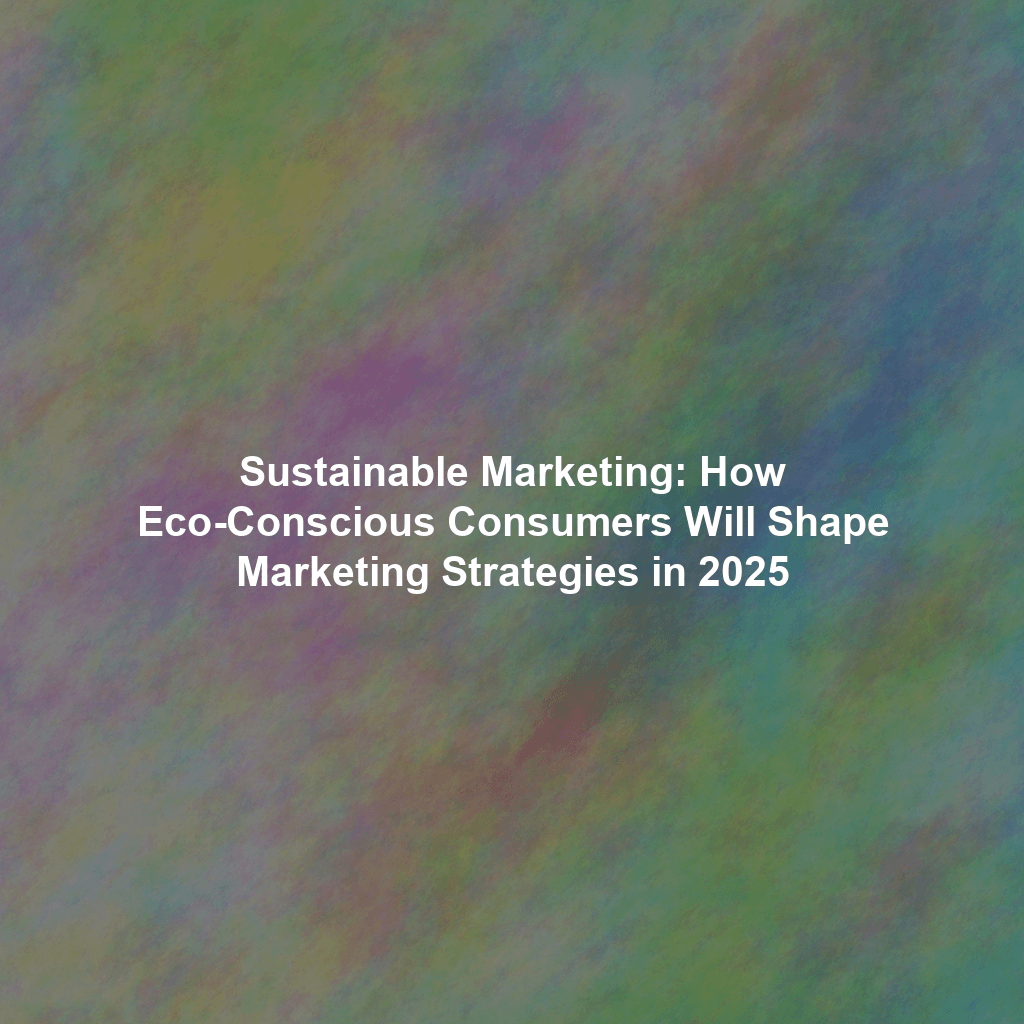 Sustainable Marketing: How Eco-Conscious Consumers Will Shape Marketing Strategies in 2025