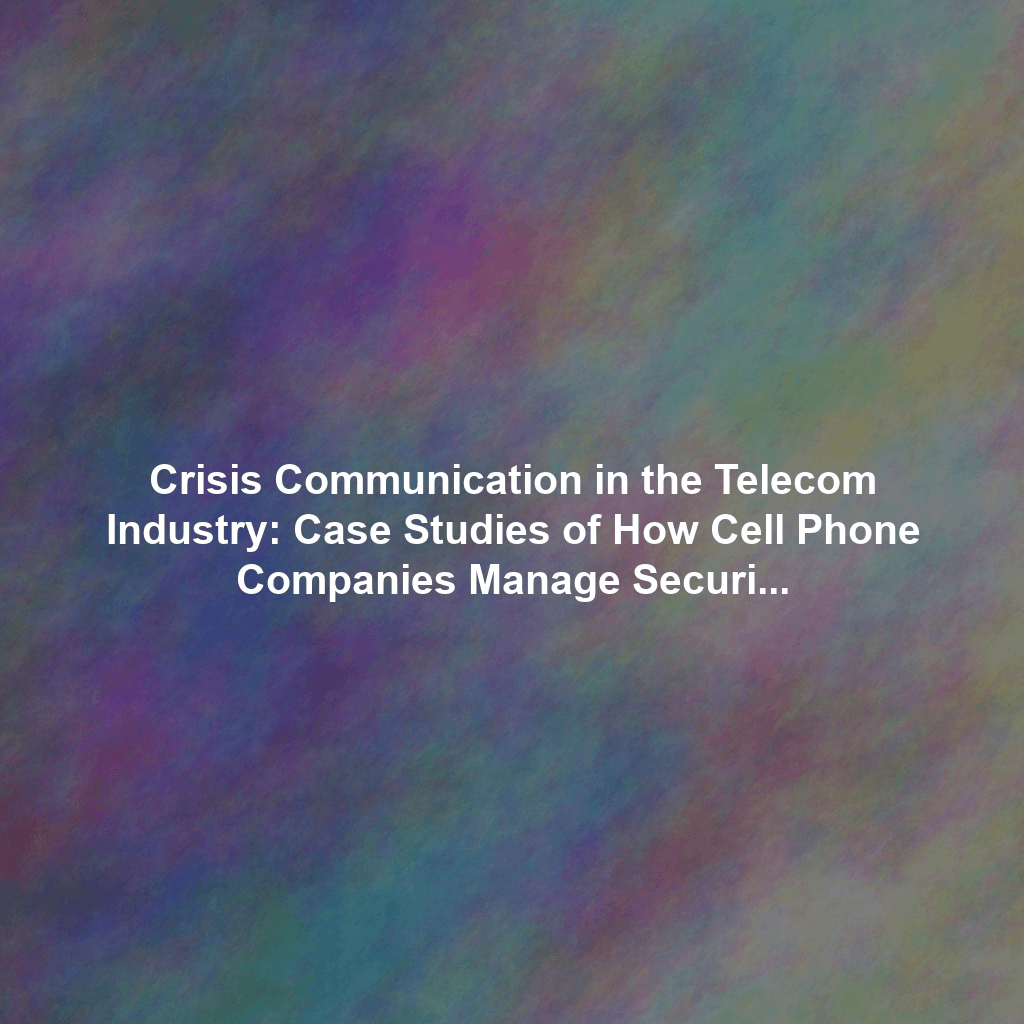 Crisis Communication in the Telecom Industry: Case Studies of How Cell Phone Companies Manage Security Breaches, Outages, and Public Relations Disasters