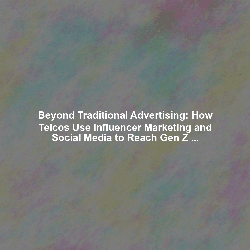 Beyond Traditional Advertising: How Telcos Use Influencer Marketing and Social Media to Reach Gen Z and Millennials