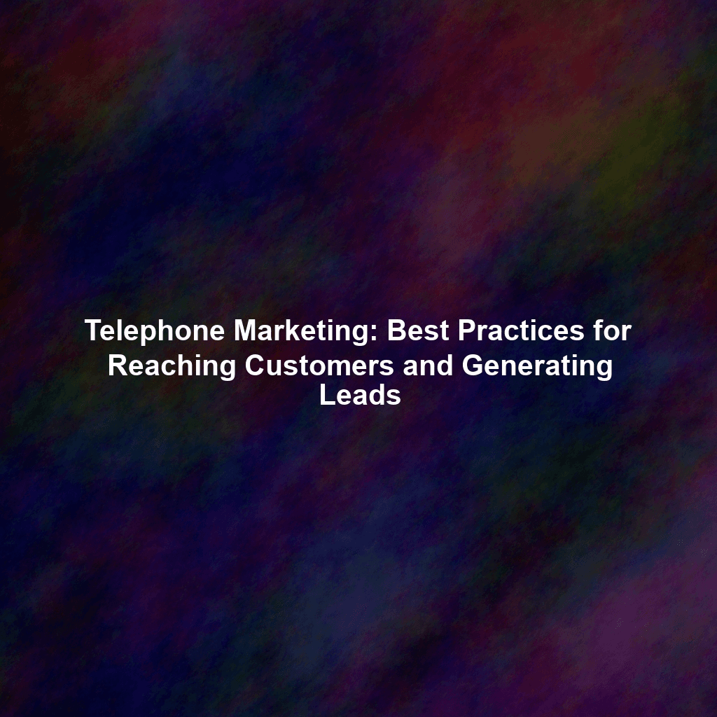 Telephone Marketing: Best Practices for Reaching Customers and Generating Leads