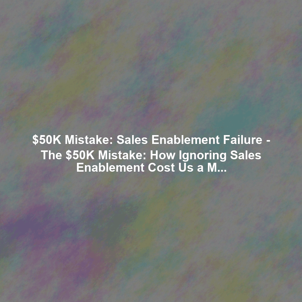 $50K Mistake: Sales Enablement Failure - The $50K Mistake: How Ignoring Sales Enablement Cost Us a Major Deal (And How We Fixed It)